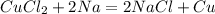 CuCl_2 + 2Na = 2NaCl + Cu