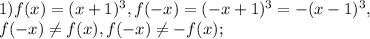 1) f(x)=(x+1)^3, f(-x)=(-x+1)^3=-(x-1)^3, \\ &#10; f(-x) \neq f(x), f(-x) \neq -f(x); \\