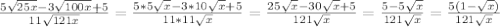 \frac{5 \sqrt{25x}-3 \sqrt{100x}+5 }{11 \sqrt{121x} }= \frac{5*5 \sqrt{x} -3*10 \sqrt{x} +5}{11*11 \sqrt{x} }= \frac{25 \sqrt{x} -30 \sqrt{x} +5}{121 \sqrt{x} } = \frac{5-5 \sqrt{x} }{121 \sqrt{x} } = \frac{5(1- \sqrt{x} )}{121 \sqrt{x} }