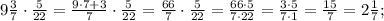 9\frac{3}{7}\cdot\frac{5}{22}=\frac{9\cdot7+3}{7}\cdot\frac{5}{22}=\frac{66}{7}\cdot\frac{5}{22}=\frac{66\cdot5}{7\cdot22}=\frac{3\cdot5}{7\cdot1}=\frac{15}{7}=2\frac{1}{7} ;