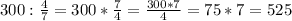 300: \frac{4}{7}=300* \frac{7}{4}= \frac{300*7}{4}=75*7=525