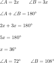 \angle A = 2x\qquad \angle B = 3x \\ \\ \angle A + \angle B = 180^\circ \\ \\ 2x + 3x = 180^\circ \\ \\ 5x = 180^\circ\\ \\ x = 36^\circ \\ \\ \angle A = 72^\circ \qquad \angle B = 108^\circ