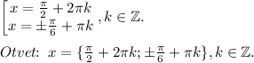 \begin{bmatrix}x=\frac{\pi}{2}+2\pi k\\x=\pm \frac{\pi}{6}+\pi k\end{matrix},k\in \mathbb{Z}.\\\\Otvet\!\!:\;x=\{\frac{\pi}{2}+2\pi k;\pm \frac{\pi}{6}+\pi k\},k\in \mathbb{Z}.