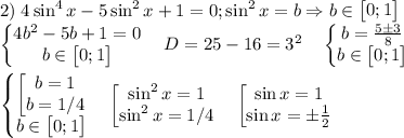 2)\;4\sin^4{x}-5\sin^2{x}+1=0;\sin^2{x}=b\Rightarrow b\in \begin{bmatrix}0;1\end{bmatrix}\\\begin{Bmatrix}4b^2-5b+1=0\\b\in \begin{bmatrix}0;1\end{bmatrix}\end{matrix}\quad D=25-16=3^2\quad \begin{Bmatrix}b=\frac{5\pm 3}{8}\\b\in \begin{bmatrix}0;1\end{bmatrix}\end{matrix}\\\\\begin{Bmatrix}\begin{bmatrix}b=1\\b=1/4\end{matrix}\\b\in \begin{bmatrix}0;1\end{bmatrix}\end{matrix}\quad \begin{bmatrix}\sin^2{x}=1\\\sin^2{x}=1/4\end{matrix}\quad \begin{bmatrix}\sin{x}=1\\\sin{x}=\pm \frac{1}{2}\end{matrix}