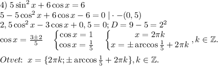 4)\;5\sin^2{x}+6\cos{x}=6\\5-5\cos^2{x}+6\cos{x}-6=0\;|\cdot -(0,5)\\2,5\cos^2{x}-3\cos{x}+0,5=0;D=9-5=2^2\\\cos{x} =\frac{3\pm 2}{5}\quad \begin{Bmatrix}\cos{x}=1\\\cos{x}=\frac{1}{5}\end{matrix}\quad \begin{Bmatrix}x=2\pi k\\x=\pm \arccos{\frac{1}{5}}+2\pi k\end{matrix},k\in \mathbb{Z}.\\\\Otvet\!\!:\;x=\{2\pi k;\pm \arccos{\frac{1}{5}}+2\pi k\},k\in \mathbb{Z}.