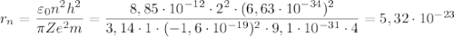 r_{n} = \dfrac{\varepsilon _{0}n^{2}h^{2}}{\pi Z e^{2}m}= \dfrac{8,85 \cdot 10^{-12} \cdot 2^{2} \cdot (6,63 \cdot 10^{-34})^{2}}{3,14 \cdot 1 \cdot (-1,6 \cdot 10^{-19})^{2} \cdot 9,1 \cdot 10^{-31} \cdot 4} = 5,32 \cdot 10^{-23}