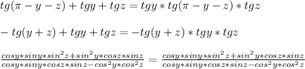 tg(\pi-y-z)+tgy+tgz=tgy*tg(\pi-y-z)*tgz\\\\&#10; -tg(y+z) + tgy+tgz = -tg(y+z)*tgy*tgz\\\\&#10;\frac{cosy*siny*sin^2z+sin^2y*cosz*sinz}{cosy*siny*cosz*sinz-cos^2y*cos^2z}=\frac{cosy*siny*sin^2z+sin^2y*cosz*sinz}{cosy*siny*cosz*sinz-cos^2y*cos^2z} &#10;&#10;&#10;