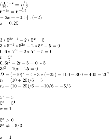 (\frac{1}{36})^{-x}= \sqrt{ \frac{1}{6} }\\6^{-2x}=6^{-0,5}\\-2x=-0,5|:(-2)\\x=0,25\\\\\\3*5^{2x-1}-2*5^x=5\\3*5^{-1}*5^{2x}-2*5^x-5=0\\0,6*5^{2x}-2*5^x-5=0\\t=5^x\\0,6t^2-2t-5=0|*5\\3t^2-10t-25=0\\D=(-10)^2-4*3*(-25)=100+300=400=20^2\\t_1=(10+20)/6=5\\t_2=(10-20)/6=-10/6=-5/3\\\\ 5^x=5\\5^x=5^1\\x=1\\\\5^x0\\5^x \neq -5/3\\\\x=1