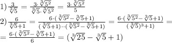 1) \frac{3}{ \sqrt[3]{5} }= \frac{3\cdot\sqrt[3]{5 ^{2} } }{ \sqrt[3]{5} \cdot\sqrt[3]{5 ^{2} } }= \frac{3\cdot\sqrt[3]{5 ^{2} } }{ 5 } \\ 2) \frac{6}{ \sqrt[3]{5}+1 }= \frac{6\cdot(\sqrt[3]{5 ^{2} }- \sqrt[3]{5}+1) }{ (\sqrt[3]{5}+1) \cdot \cdot(\sqrt[3]{5 ^{2} }- \sqrt[3]{5}+1) }= \frac{6\cdot(\sqrt[3]{5 ^{2} }- \sqrt[3]{5}+1) }{ (\sqrt[3]{5}) ^{3} +1)}= \\ = \frac{6\cdot(\sqrt[3]{5 ^{2} }- \sqrt[3]{5}+1) }{ 6}=(\sqrt[3]{25 }- \sqrt[3]{5}+1)