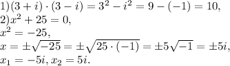 1) (3+i)\cdot (3-i)=3^2-i^2=9-(-1)=10, \\ &#10;2) x^2+25=0, \\ &#10;x^2=-25, \\&#10;x=\pm\sqrt{-25}=\pm\sqrt{25\cdot(-1)}=\pm5\sqrt{-1}=\pm5i, \\ &#10;x_1=-5i, x_2=5i.&#10;