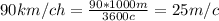 90km/ch=\frac{90*1000m}{3600c}=25m/c