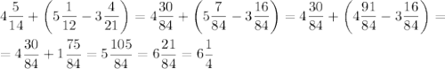 \[\begin{gathered}4\frac{5}{{14}}+\left( {5\frac{1}{{12}}-3\frac{4}{{21}}}\right)=4\frac{{30}}{{84}}+\left( {5\frac{7}{{84}}-3\frac{{16}}{{84}}}\right)=4\frac{{30}}{{84}}+\left( {4\frac{{91}}{{84}} - 3\frac{{16}}{{84}}} \right)=\hfill\\=4\frac{{30}}{{84}}+1\frac{{75}}{{84}}=5\frac{{105}}{{84}}=6\frac{{21}}{{84}}=6\frac{1}{4} \hfill\\ \end{gathered}\]