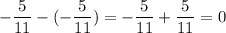 \displaystyle - \frac{5}{11}-(- \frac{5}{11})=- \frac{5}{11}+ \frac{5}{11}=0