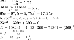 \frac{32,5}x+\frac{32,5}{x-3}=5,75\\\frac{32,5x-97,5+32,5x}{x^2-3x}=5,75\\65x-97,5=5,75x^2-17,25x\\5,75x^2-82,25x+97,5=0\;\;\;\times4\\23x^2-329x+390=0\\D=108241-4\cdot23\cdot390=72361=(269)^2\\x_{1,2}=\frac{329\pm269}{46}\\x_1=13,\;x_2=1\frac7{23}