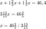 x + 1 \frac{2}{3}x+1 \frac{1}{5}x=46,4 \\ \\ 3 \frac{13}{15}x=46 \frac{2}{5} \\ \\ x=46 \frac{2}{5}:3 \frac{13}{15}