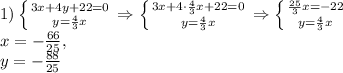 1) \left \{ {{3x+4y+22=0} \atop {y= \frac{4}{3}x}} \right. \Rightarrow \left \{ {{3x+4\cdot \frac{4}{3}x+22=0} \atop {y= \frac{4}{3}x}}} \right. \Rightarrow \left \{ {{ \frac{25}{3}x =-22} \atop {y= \frac{4}{3}x}}}} \right. \\ x=- \frac{66}{25}, \\ y=- \frac{88}{25}
