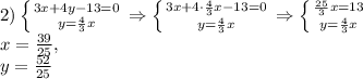 2) \left \{&#10; {{3x+4y-13=0} \atop {y= \frac{4}{3}x}} \right. \Rightarrow \left \{ &#10;{{3x+4\cdot \frac{4}{3}x-13=0} \atop {y= \frac{4}{3}x}}} \right. &#10;\Rightarrow \left \{ {{ \frac{25}{3}x =13} \atop {y= \frac{4}{3}x}}}} &#10;\right. \\ x= \frac{39}{25}, \\ y= \frac{52}{25}