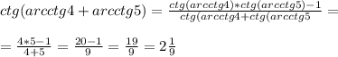 ctg(arcctg4+arcctg5)= \frac{ctg(arcctg4)*ctg(arcctg5)-1}{ctg(arcctg4+ctg(arcctg5}=\\\\= \frac{4*5-1}{4+5}= \frac{20-1}{9}= \frac{19}{9}=2 \frac{1}{9}