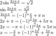 2 \sin \frac{2x + \pi}{5} = \sqrt{2} \\ \sin \frac{2x + \pi}{5} = \frac{ \sqrt{2} }{2} \\ \frac{2x + \pi}{5} = ( -1 ) {}^{n} \frac{\pi}{4} + \pi \: n \\ 2x + \pi = ( - 1) {}^{n} \frac{5\pi}{4} + 5\pi \: n \\ 2x = - \pi + ( - 1) {}^{n} \frac{5\pi}{4} + 5\pi \: n \\ x = - \frac{\pi}{2} + ( - 1) {}^{n} \frac{5\pi}{8} + \frac{5\pi}{2} n