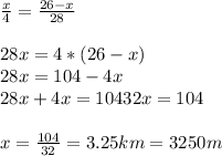 \frac{x}{4} = \frac{26-x}{28} \\ \\ 28x=4*(26-x) \\ 28x=104-4x \\ 28x+4x=104&#10;32x=104 \\ \\ x= \frac{104}{32} =3.25 km=3250 m