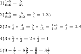 1) \frac{1*5}{6*6} = \frac{5}{36} \\ \\ 2) \frac{4*5}{8*2} = \frac{5}{2*2} = \frac{5}{4} =1.25 \\ \\ 3) 2* \frac{5}{6} * \frac{4}{15} = \frac{5}{3} * \frac{4}{15} = \frac{1*4}{1*5} = \frac{4}{5} =0.8 \\ \\ 4)3* \frac{2}{3} * \frac{1}{2} =2* \frac{1}{2} =1 \\ \\ 5)9- \frac{5}{9} =8 \frac{9}{9} - \frac{5}{9} =8 \frac{4}{9}