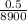 \frac{0.5}{8900}