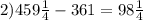 2)459 \frac{1}{4}-361 = 98 \frac{1}{4}