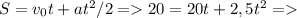 S=v_{0} t+at^{2} /2 = 20=20t+2,5t^{2} =