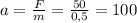 a=\frac{F}{m} = \frac{50}{0,5} =100