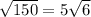 \sqrt{150} =5 \sqrt{6}