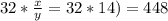 32* \frac{x}{y}=32*14)=448