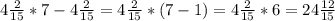 4 \frac{2}{15} *7 - 4 \frac{2}{15} = 4 \frac{2}{15} *(7-1)=4 \frac{2}{15} *6=24 \frac{12}{15}