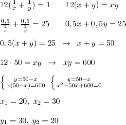 12(\frac{1}{x}+\frac{1}{y})=1\; \; \; \; \; \; \; 12(x+y)=xy\\\\\frac{0,5}{\frac{1}{x}}+\frac{0,5}{\frac{1}{y}}=25\; \; \; \; \; \; \; 0,5x+0,5y=25\\\\0,5(x+y)=25\; \; \to \; \; x+y=50\\\\12\cdot 50=xy\; \; \to \; \; xy=600\\\\ \left \{ {{y=50-x} \atop {x(50-x)=600}} \right. \; \left \{ {{y=50-x} \atop {x^2-50x+600=0}} \right. \\\\x_1=20,\; x_2=30\\\\y_1=30,\; y_2=20