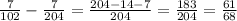 \frac{7}{102} - \frac{7}{204} = \frac{204-14-7}{204} = \frac{183}{204}= \frac{61}{68}