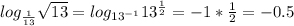 log_{ \frac{1}{13} } \sqrt{13}=log_{13^{-1}}13^{ \frac{1}{2}}=-1* \frac{1}{2}=-0.5