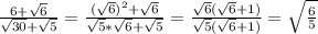 \frac{6+\sqrt{6}}{\sqrt{30}+\sqrt{5}}=\frac{(\sqrt{6})^2+\sqrt{6}}{\sqrt{5}*\sqrt{6}+\sqrt{5}}=\frac{\sqrt{6}(\sqrt{6}+1)}{\sqrt{5}(\sqrt{6}+1)}=\sqrt{\frac{6}{5}}