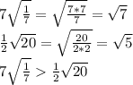 7\sqrt{\frac{1}{7}}=\sqrt{\frac{7*7}{7}}=\sqrt{7}\\\frac{1}{2}\sqrt{20}=\sqrt{\frac{20}{2*2}}=\sqrt{5}\\7\sqrt{\frac{1}{7}}\frac{1}{2}\sqrt{20}