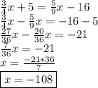 \frac{3}{4}x+5=\frac{5}{9}x-16\\\frac{3}{4}x-\frac{5}{9}x=-16-5\\\frac{27}{36}x-\frac{20}{36}x=-21\\\frac{7}{36}x=-21\\x=\frac{-21*36}{7}\\\boxed{x=-108}