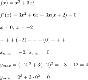 fx)=x^3+3x^2\\\\f'(x)=3x^2+6x=3x(x+2)=0\\\\x=0,\; x=-2\\\\+++(-2)---(0)+++\\\\x_{max}=-2,\; x_{min}=0\\\\y_{max}=(-2)^3+3(-2)^2=-8+12=4\\\\y_{min}=0^3+3\cdot 0^2=0