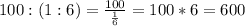 100:(1:6)=\frac{100}{\frac{1}{6}}=100*6=600