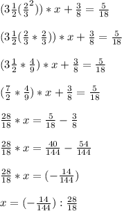 (3 \frac{1}{2} ( \frac{2}{3} ^{2} ))*x+ \frac{3}{8} = \frac{5}{18} \\ \\ (3 \frac{1}{2} ( \frac{2}{3} *\frac{2}{3} ))*x+ \frac{3}{8} = \frac{5}{18} \\ \\ (3 \frac{1}{2} * \frac{4}{9} )*x+ \frac{3}{8} = \frac{5}{18} \\ \\ ( \frac{7}{2} * \frac{4}{9} )*x+ \frac{3}{8} = \frac{5}{18} \\ \\ \frac{28}{18} *x = \frac{5}{18} - \frac{3}{8} \\ \\ \frac{28}{18} *x = \frac{40}{144} - \frac{54}{144} \\ \\ \frac{28}{18} *x = (- \frac{14}{144}) \\ \\ x=(- \frac{14}{144}) :\frac{28}{18} \\ \\