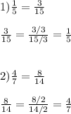 1) \frac{1}{5} = \frac{3}{15} \\ \\ \frac{3}{15} =\frac{3/3}{15/3}= \frac{1}{5} \\ \\ \\ 2) \frac{4}{7} = \frac{8}{14} \\ \\ \frac{8}{14} = \frac{8/2}{14/2} = \frac{4}{7}