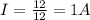 I= \frac{12}{12} = 1 A