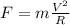 F= m\frac{ V^{2} }{R}