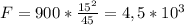 F=900* \frac{ 15^{2} }{45} = 4,5* 10^{3}