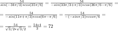 \frac{54}{sin(-34\pi/3)*cos(35\pi/6)}=\frac{54}{-sin(33\pi/3+\pi/3)*cos(36\pi/6-\pi/6)}=\\\\=\frac{54}{-sin(11\pi+\pi/3)*cos(6\pi-\pi/6)}=\frac{54}{-(-sin\pi/3)*cos\pi/6}=\\\\=\frac{54}{\sqrt{3}/2*\sqrt{3}/2}=\frac{54*4}{3}=72