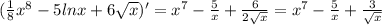 ( \frac{1}{8}x^8-5lnx+6 \sqrt{x} )'=x^7- \frac{5}{x} + \frac{6}{2 \sqrt{x} } =x^7- \frac{5}{x} + \frac{3}{ \sqrt{x} }