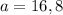 a=16,8