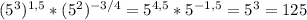 (5^3) ^{1,5} *(5^2) ^{-3/4} =5 ^{4,5} *5 ^{-1,5} =5^3=125