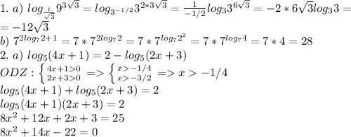 1. \ a) \ log_{ \frac{1}{ \sqrt{3} } }9^{3 \sqrt{3} }=log_{3^{-1/2}}3^{2*3 \sqrt{3} }= \frac{1}{-1/2} log_{3}3^{6 \sqrt{3} }=-2*6 \sqrt{3}log_33= \\ =-12 \sqrt{3} \\ b) \ 7^{2log_72+1}=7*7^{2log_72}=7*7^{log_72^2}=7*7^{log_74}=7*4=28 \\ 2. \ a) \ &#10;log_5(4x+1)=2-log_5(2x+3) \\ ODZ: \left \{ {{4x+10} \atop {2x+30}} \right. = \left \{ {{x-1/4} \atop {x-3/2}} \right.=x-1/4 \\ log_5(4x+1)+log_5(2x+3)=2 \\ log_5(4x+1)(2x+3)=2 \\ &#10;8 x^{2} +12x+2x+3=25 \\ 8 x^{2} +14x-22=0